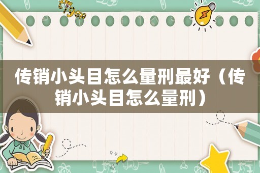 傳銷小頭目怎么量刑最好（傳銷小頭目怎么量刑）