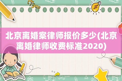 北京離婚案律師報價多少(北京離婚律師收費標(biāo)準(zhǔn)2020)