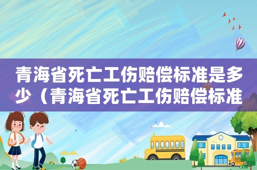 青海省死亡工傷賠償標準是多少（青海省死亡工傷賠償標準）