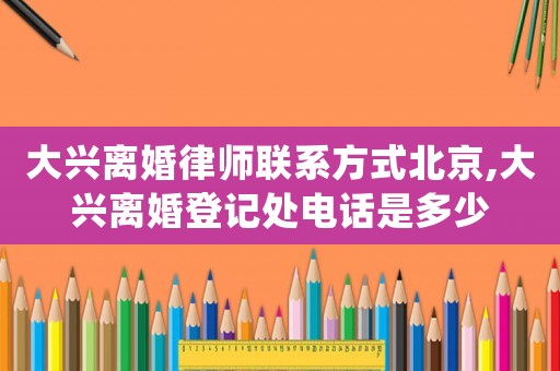 大興離婚律師聯(lián)系方式北京,大興離婚登記處電話是多少