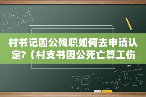 村書記因公殉職如何去申請(qǐng)認(rèn)定?（村支書因公死亡算工傷嗎）