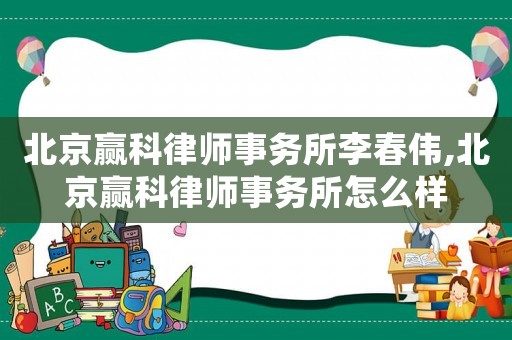 北京贏科律師事務(wù)所李春偉,北京贏科律師事務(wù)所怎么樣