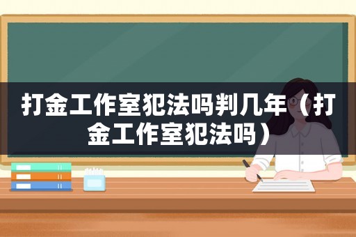 打金工作室犯法嗎判幾年（打金工作室犯法嗎）