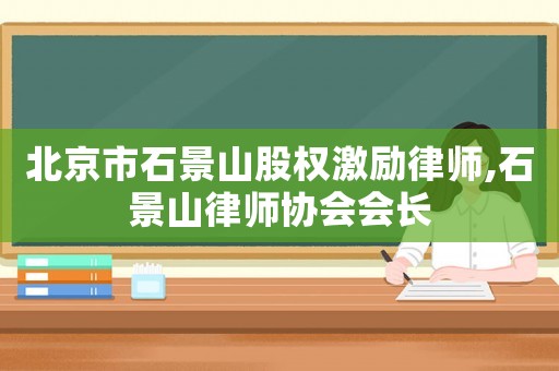 北京市石景山股權激勵律師,石景山律師協會會長