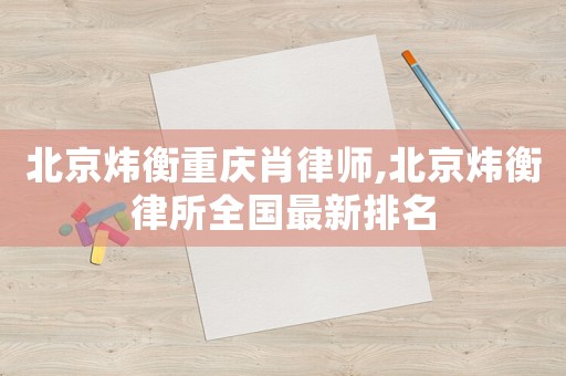 北京煒衡重慶肖律師,北京煒衡律所全國(guó)最新排名