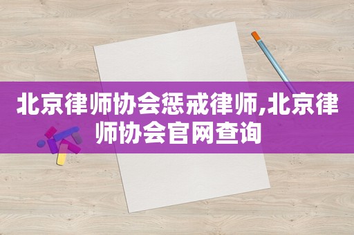 北京律師協會懲戒律師,北京律師協會官網查詢