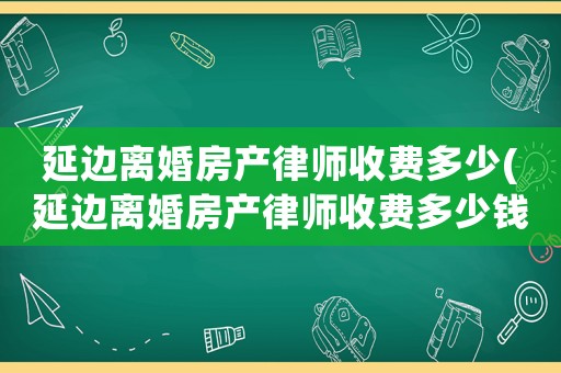 延邊離婚房產(chǎn)律師收費多少(延邊離婚房產(chǎn)律師收費多少錢)