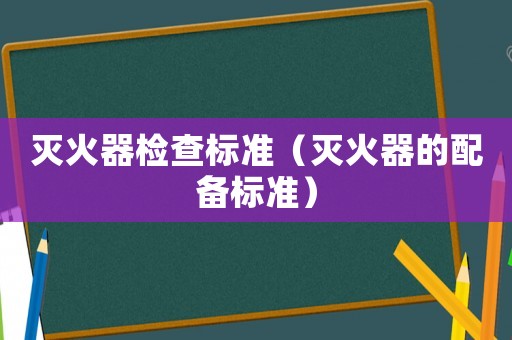 滅火器檢查標準（滅火器的配備標準）