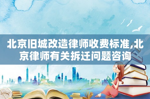 北京舊城改造律師收費標準,北京律師有關拆遷問題咨詢