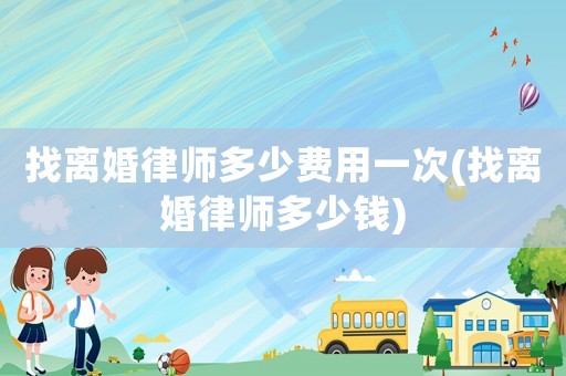 找離婚律師多少費(fèi)用一次(找離婚律師多少錢(qián))
