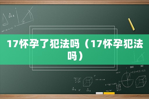 17懷孕了犯法嗎（17懷孕犯法嗎）