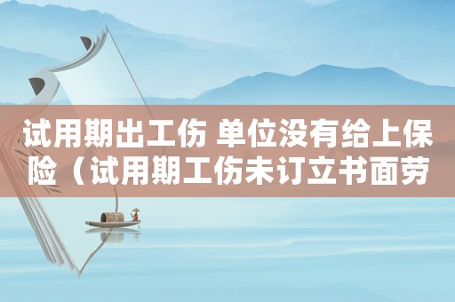 試用期出工傷 單位沒有給上保險（試用期工傷未訂立書面勞動合同）