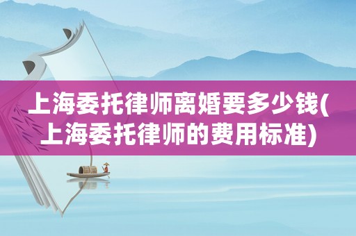 上海委托律師離婚要多少錢(qián)(上海委托律師的費(fèi)用標(biāo)準(zhǔn))