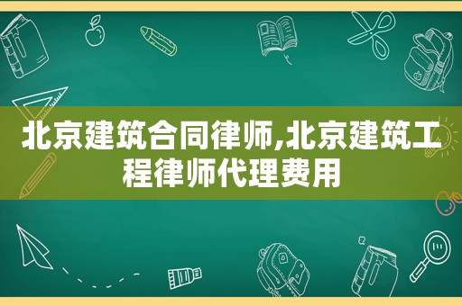 北京建筑合同律師,北京建筑工程律師代理費用