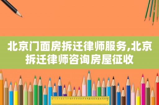 北京門面房拆遷律師服務,北京拆遷律師咨詢房屋征收