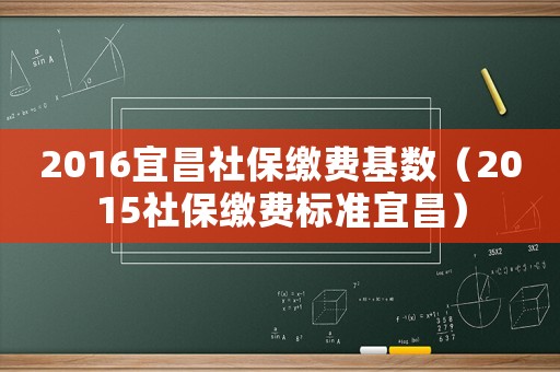 2016宜昌社保繳費基數（2015社保繳費標準宜昌）