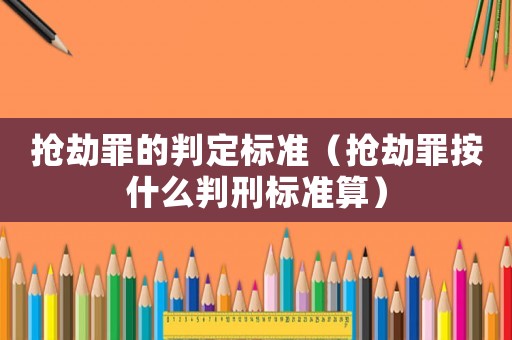 搶劫罪的判定標(biāo)準(zhǔn)（搶劫罪按什么判刑標(biāo)準(zhǔn)算）