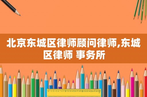 北京東城區律師顧問律師,東城區律師 事務所