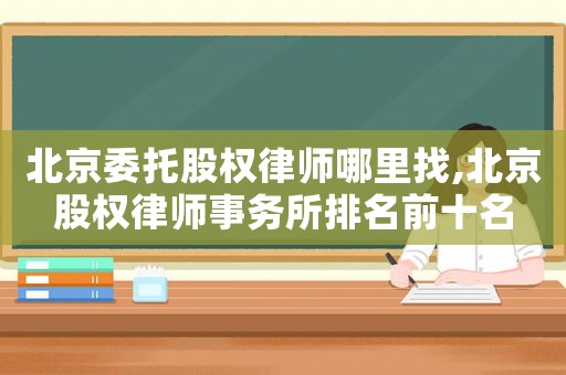 北京委托股權(quán)律師哪里找,北京股權(quán)律師事務(wù)所排名前十名