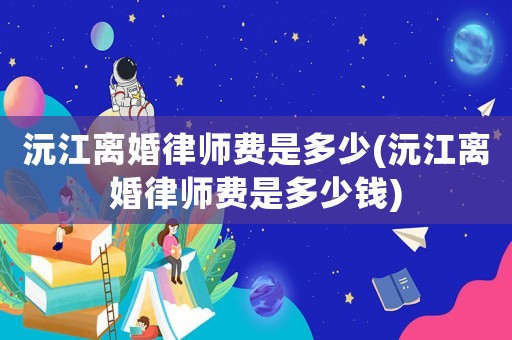 沅江離婚律師費(fèi)是多少(沅江離婚律師費(fèi)是多少錢)