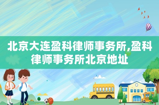 北京大連盈科律師事務(wù)所,盈科律師事務(wù)所北京地址