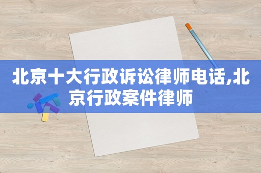 北京十大行政訴訟律師電話,北京行政案件律師