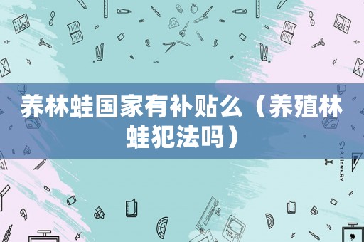 養林蛙國家有補貼么（養殖林蛙犯法嗎）