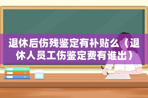 退休后傷殘鑒定有補貼么（退休人員工傷鑒定費有誰出）