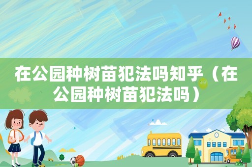 在公園種樹苗犯法嗎知乎（在公園種樹苗犯法嗎）