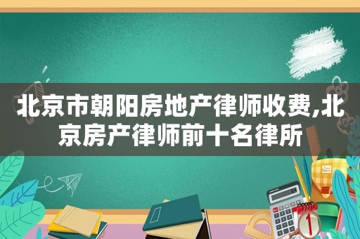 北京市朝陽房地產律師收費,北京房產律師前十名律所