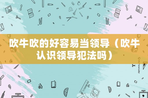 吹牛吹的好容易當(dāng)領(lǐng)導(dǎo)（吹牛認(rèn)識領(lǐng)導(dǎo)犯法嗎）