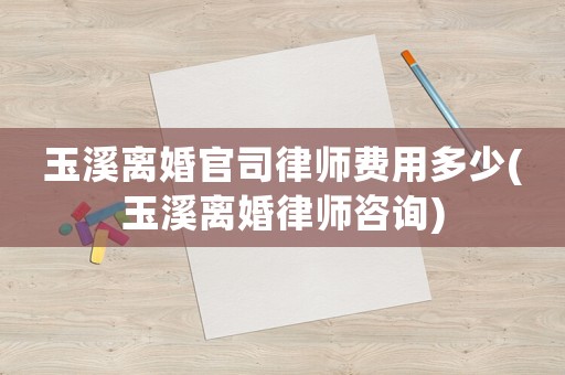 玉溪離婚官司律師費用多少(玉溪離婚律師咨詢)