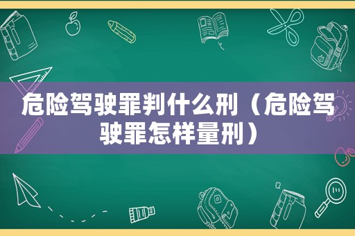 危險駕駛罪判什么刑（危險駕駛罪怎樣量刑）