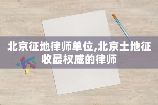 北京征地律師單位,北京土地征收最權威的律師