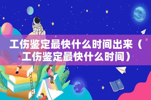 工傷鑒定最快什么時間出來（工傷鑒定最快什么時間）