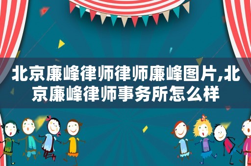 北京廉峰律師律師廉峰圖片,北京廉峰律師事務所怎么樣
