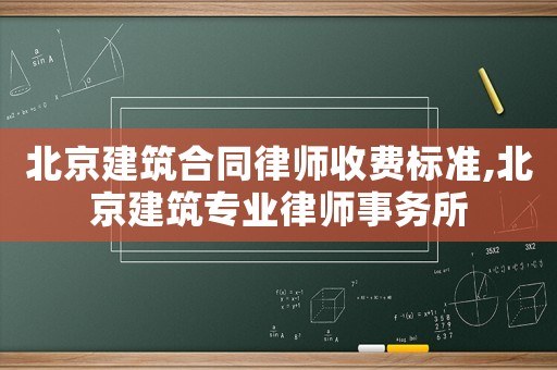 北京建筑合同律師收費標準,北京建筑專業律師事務所