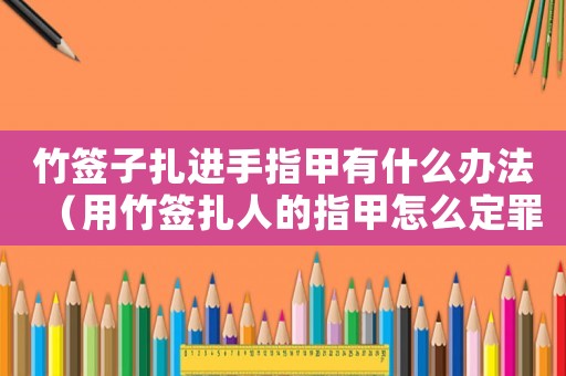 竹簽子扎進手指甲有什么辦法（用竹簽扎人的指甲怎么定罪）