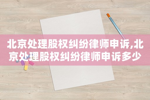 北京處理股權糾紛律師申訴,北京處理股權糾紛律師申訴多少錢