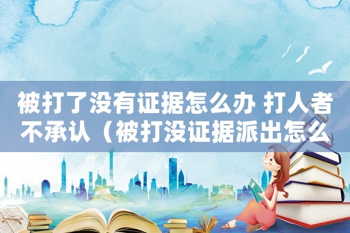 被打了沒有證據怎么辦 打人者不承認（被打沒證據派出怎么定罪）