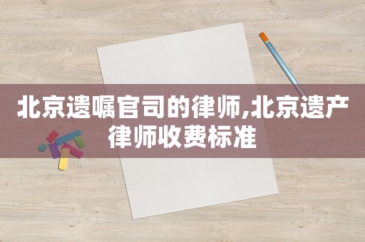 北京遺囑官司的律師,北京遺產律師收費標準
