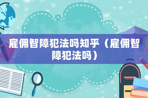 雇傭智障犯法嗎知乎（雇傭智障犯法嗎）