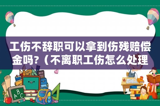 工傷不辭職可以拿到傷殘賠償金嗎?（不離職工傷怎么處理）