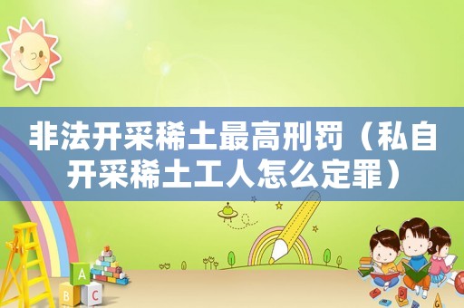 非法開采稀土最高刑罰（私自開采稀土工人怎么定罪）