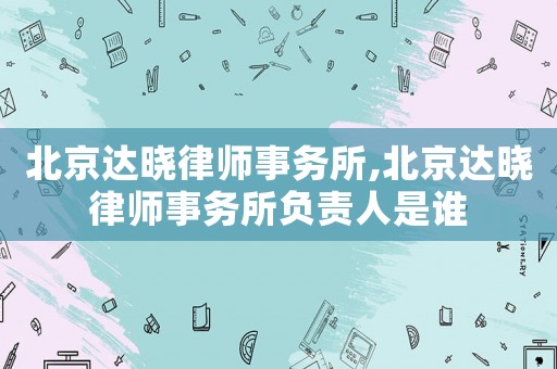 北京達曉律師事務所,北京達曉律師事務所負責人是誰
