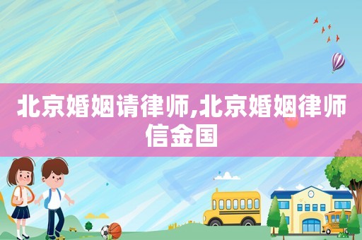 北京婚姻請(qǐng)律師,北京婚姻律師信金國(guó)