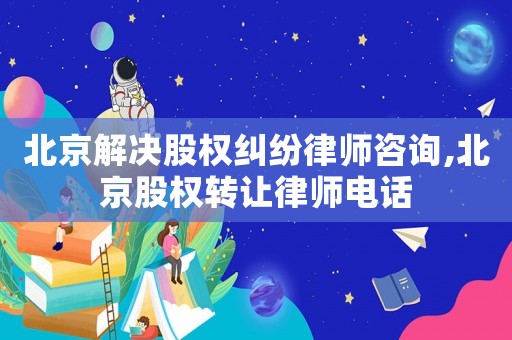 北京解決股權糾紛律師咨詢,北京股權轉讓律師電話