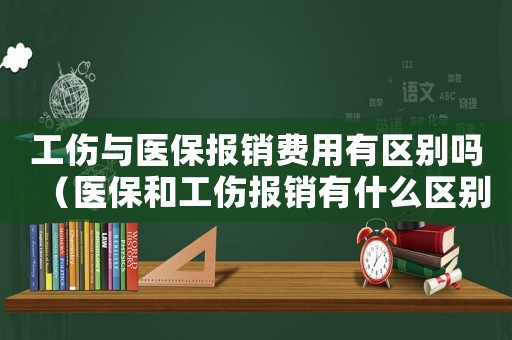 工傷與醫保報銷費用有區別嗎（醫保和工傷報銷有什么區別嗎）