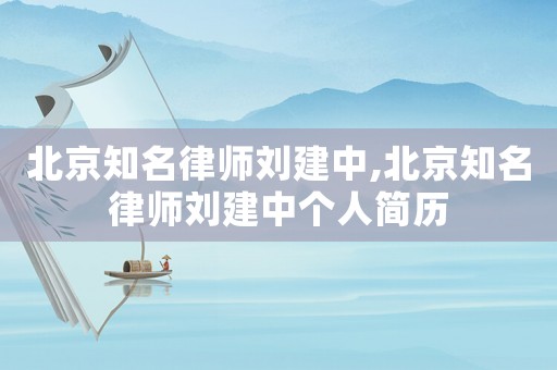 北京知名律師劉建中,北京知名律師劉建中個(gè)人簡歷