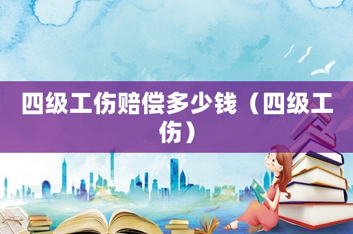 四級工傷賠償多少錢（四級工傷）